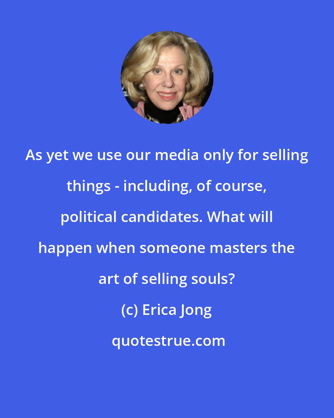 Erica Jong: As yet we use our media only for selling things - including, of course, political candidates. What will happen when someone masters the art of selling souls?