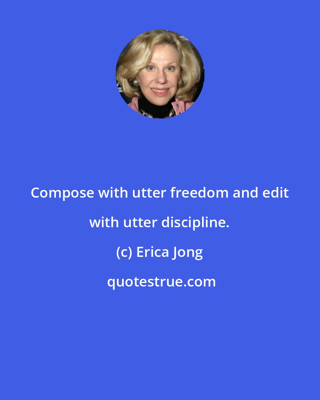 Erica Jong: Compose with utter freedom and edit with utter discipline.