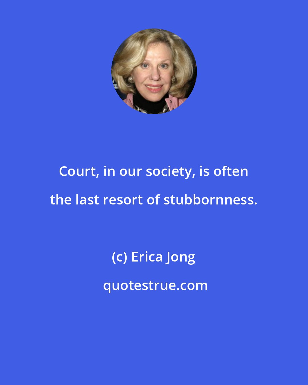 Erica Jong: Court, in our society, is often the last resort of stubbornness.