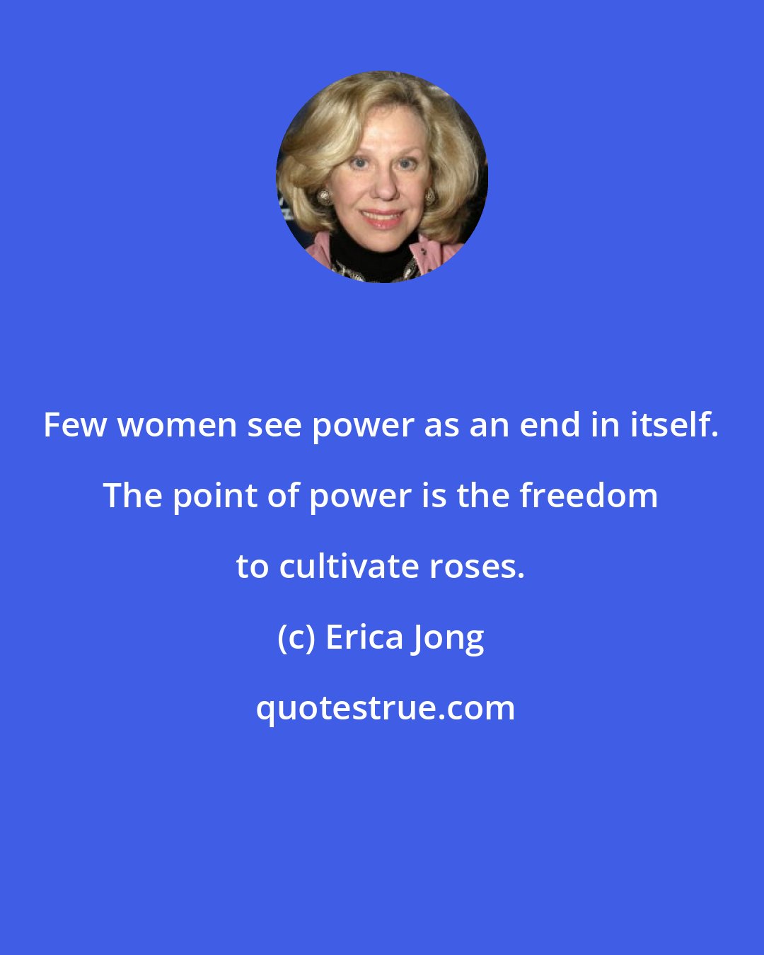 Erica Jong: Few women see power as an end in itself. The point of power is the freedom to cultivate roses.