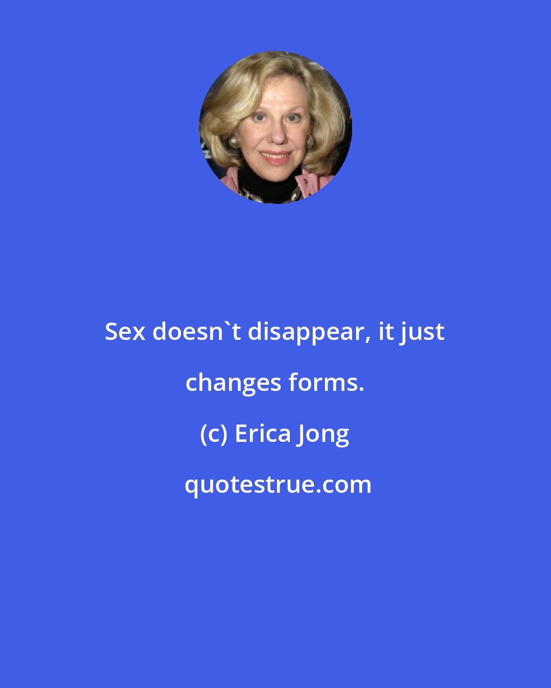 Erica Jong: Sex doesn't disappear, it just changes forms.