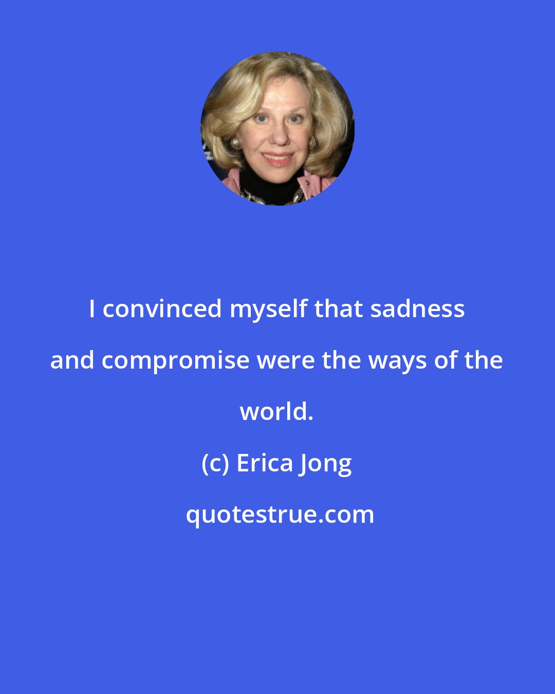 Erica Jong: I convinced myself that sadness and compromise were the ways of the world.