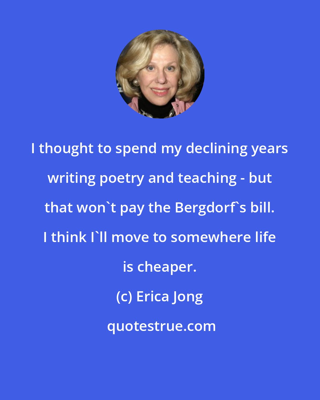 Erica Jong: I thought to spend my declining years writing poetry and teaching - but that won't pay the Bergdorf's bill. I think I'll move to somewhere life is cheaper.