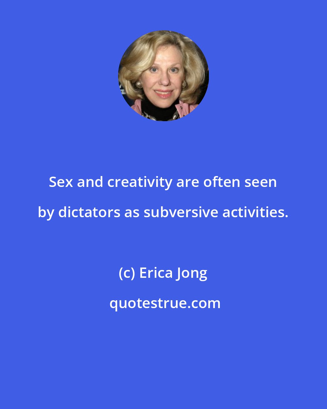 Erica Jong: Sex and creativity are often seen by dictators as subversive activities.