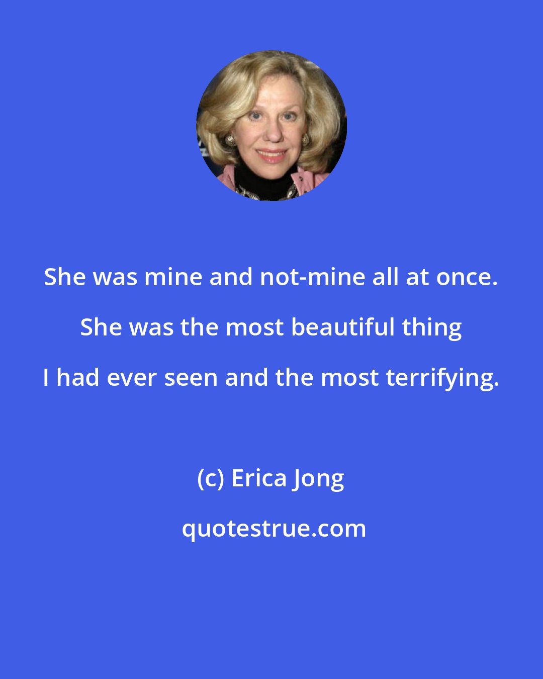 Erica Jong: She was mine and not-mine all at once. She was the most beautiful thing I had ever seen and the most terrifying.