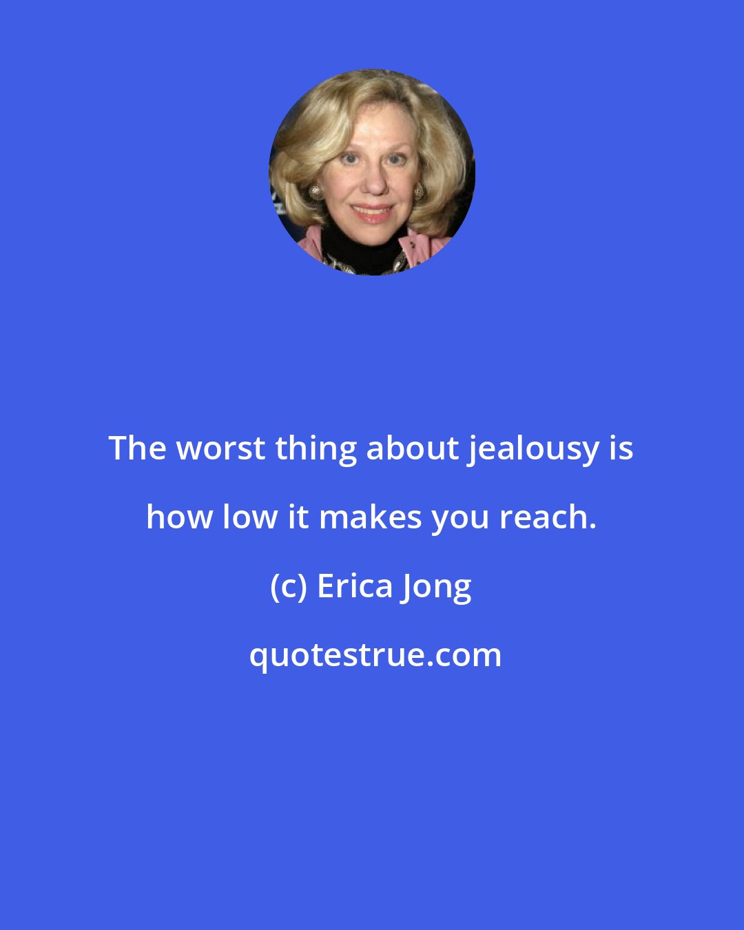 Erica Jong: The worst thing about jealousy is how low it makes you reach.