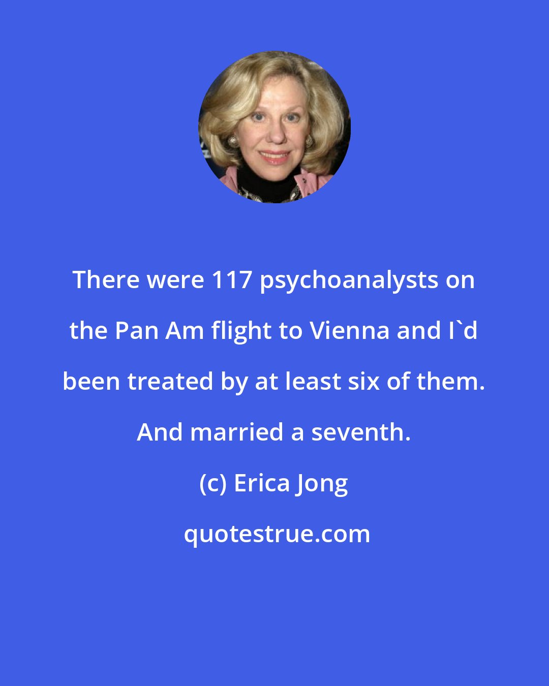 Erica Jong: There were 117 psychoanalysts on the Pan Am flight to Vienna and I'd been treated by at least six of them. And married a seventh.