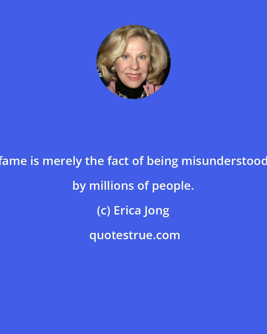 Erica Jong: fame is merely the fact of being misunderstood by millions of people.