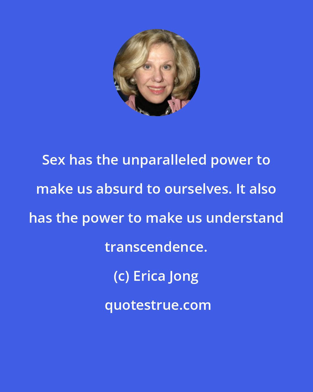 Erica Jong: Sex has the unparalleled power to make us absurd to ourselves. It also has the power to make us understand transcendence.