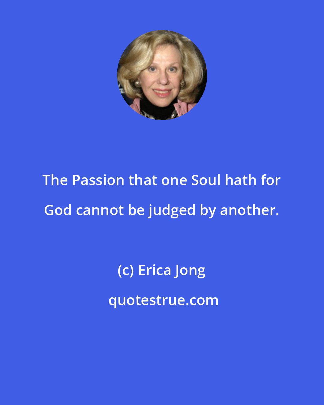 Erica Jong: The Passion that one Soul hath for God cannot be judged by another.