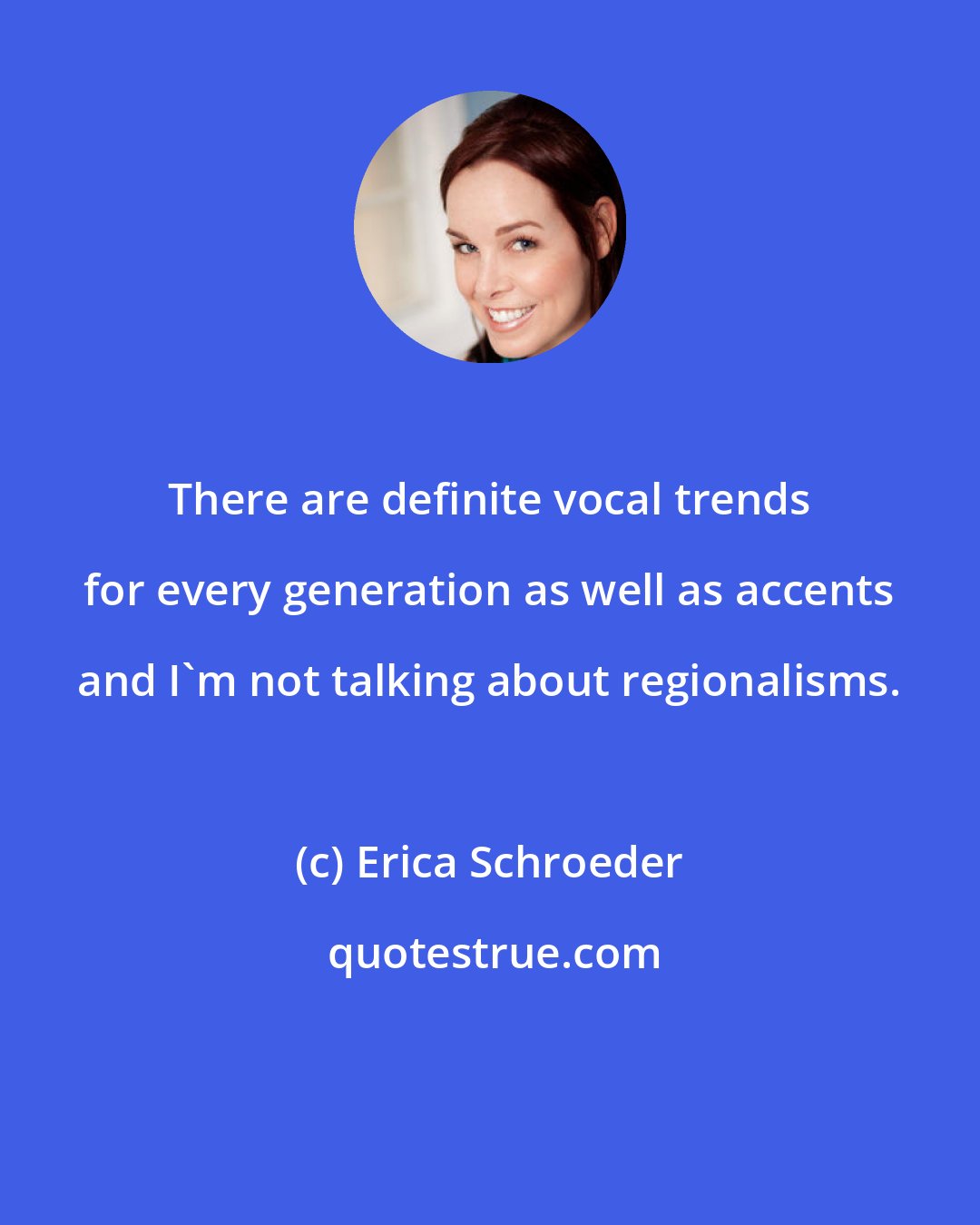 Erica Schroeder: There are definite vocal trends for every generation as well as accents and I'm not talking about regionalisms.