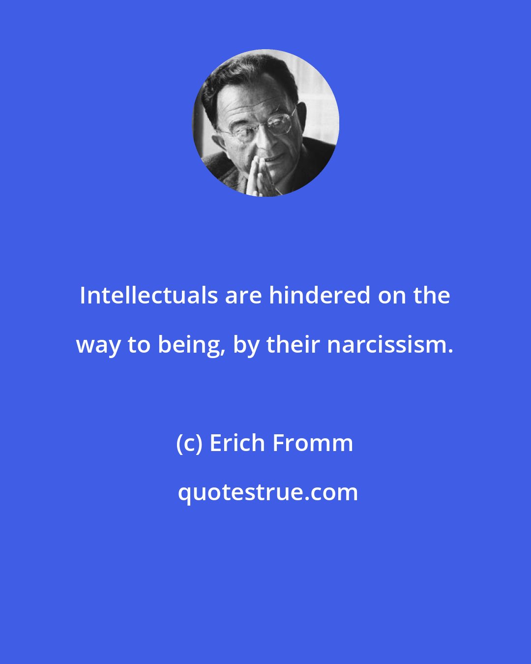 Erich Fromm: Intellectuals are hindered on the way to being, by their narcissism.