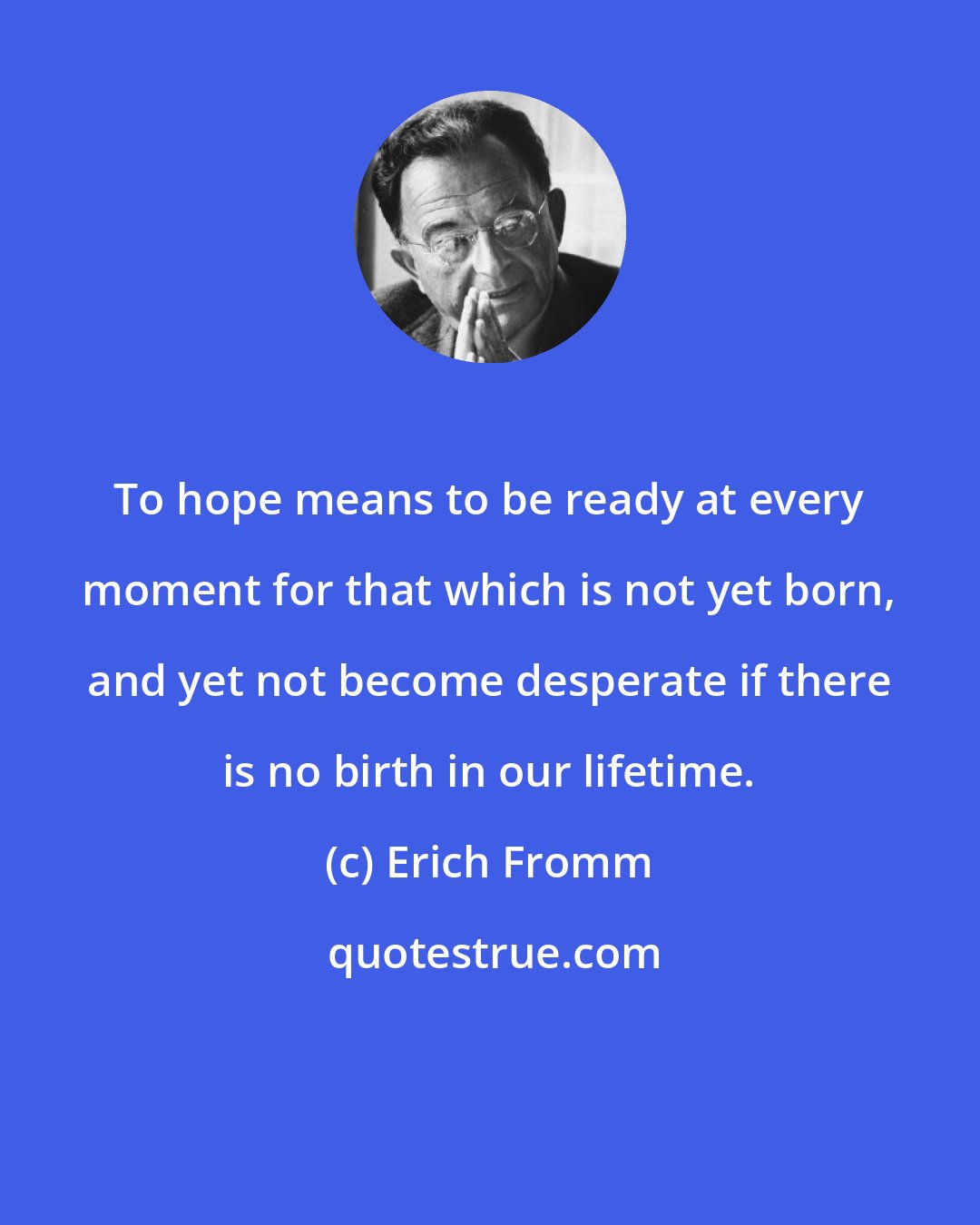 Erich Fromm: To hope means to be ready at every moment for that which is not yet born, and yet not become desperate if there is no birth in our lifetime.