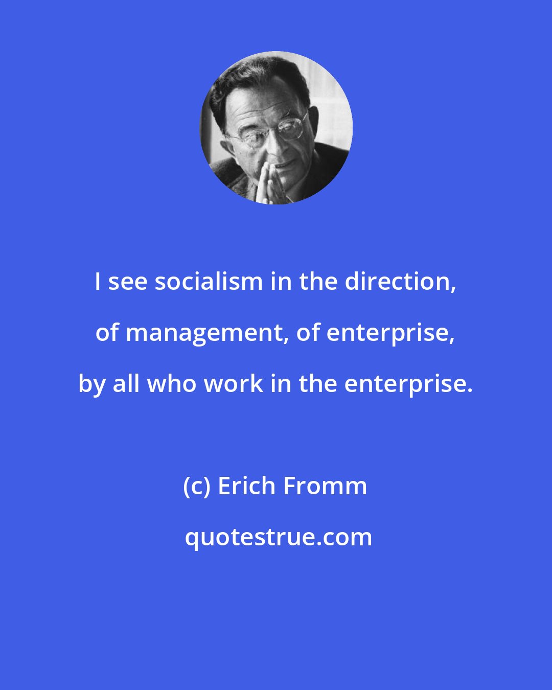 Erich Fromm: I see socialism in the direction, of management, of enterprise, by all who work in the enterprise.