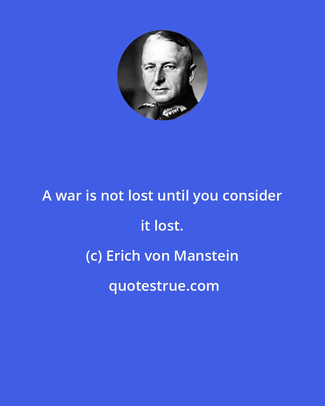 Erich von Manstein: A war is not lost until you consider it lost.