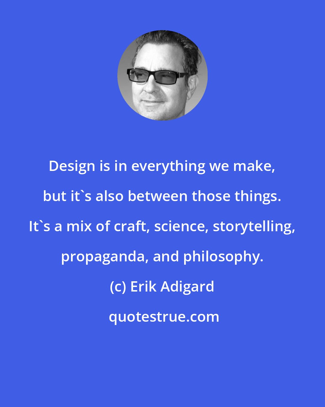 Erik Adigard: Design is in everything we make, but it's also between those things. It's a mix of craft, science, storytelling, propaganda, and philosophy.