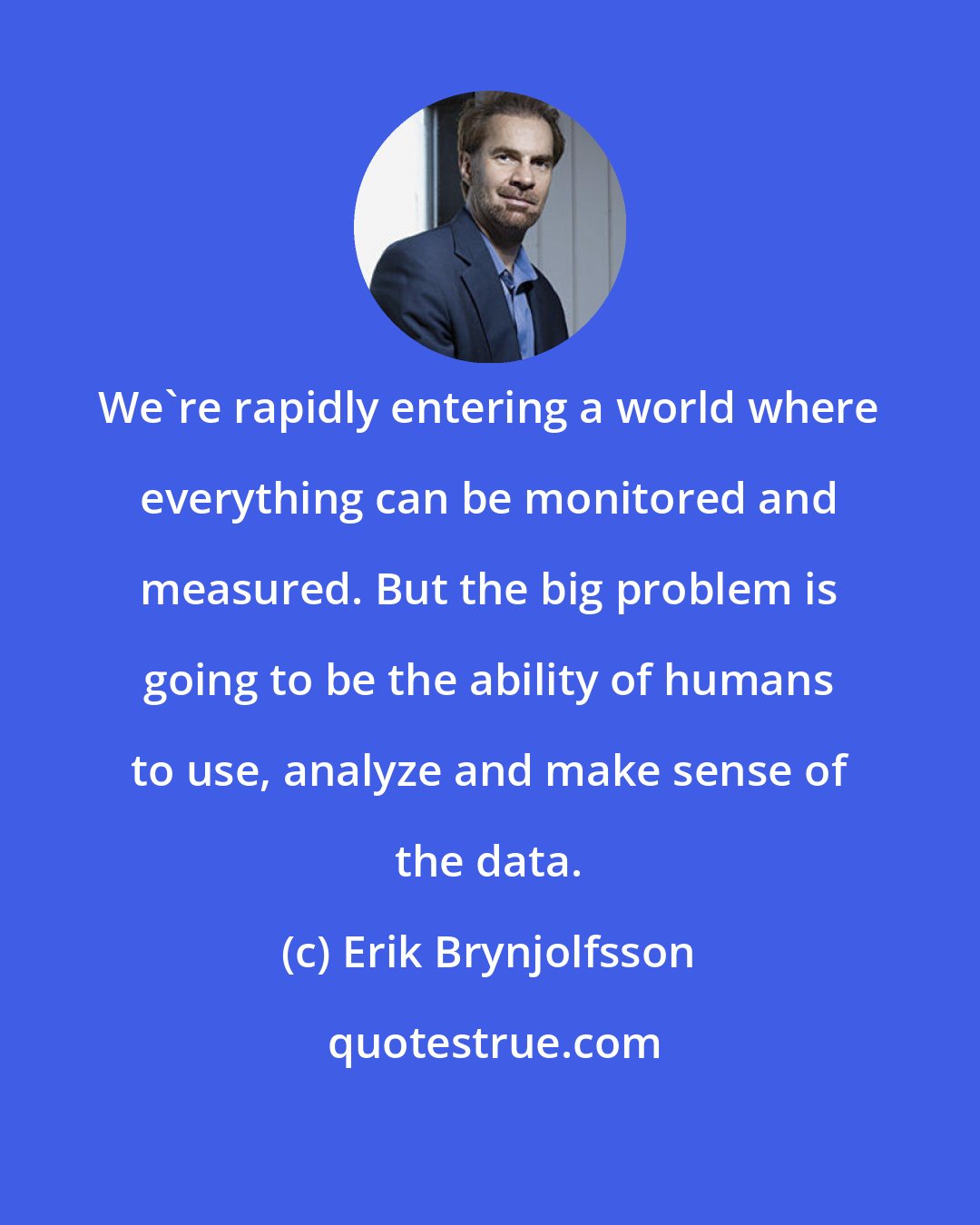 Erik Brynjolfsson: We're rapidly entering a world where everything can be monitored and measured. But the big problem is going to be the ability of humans to use, analyze and make sense of the data.