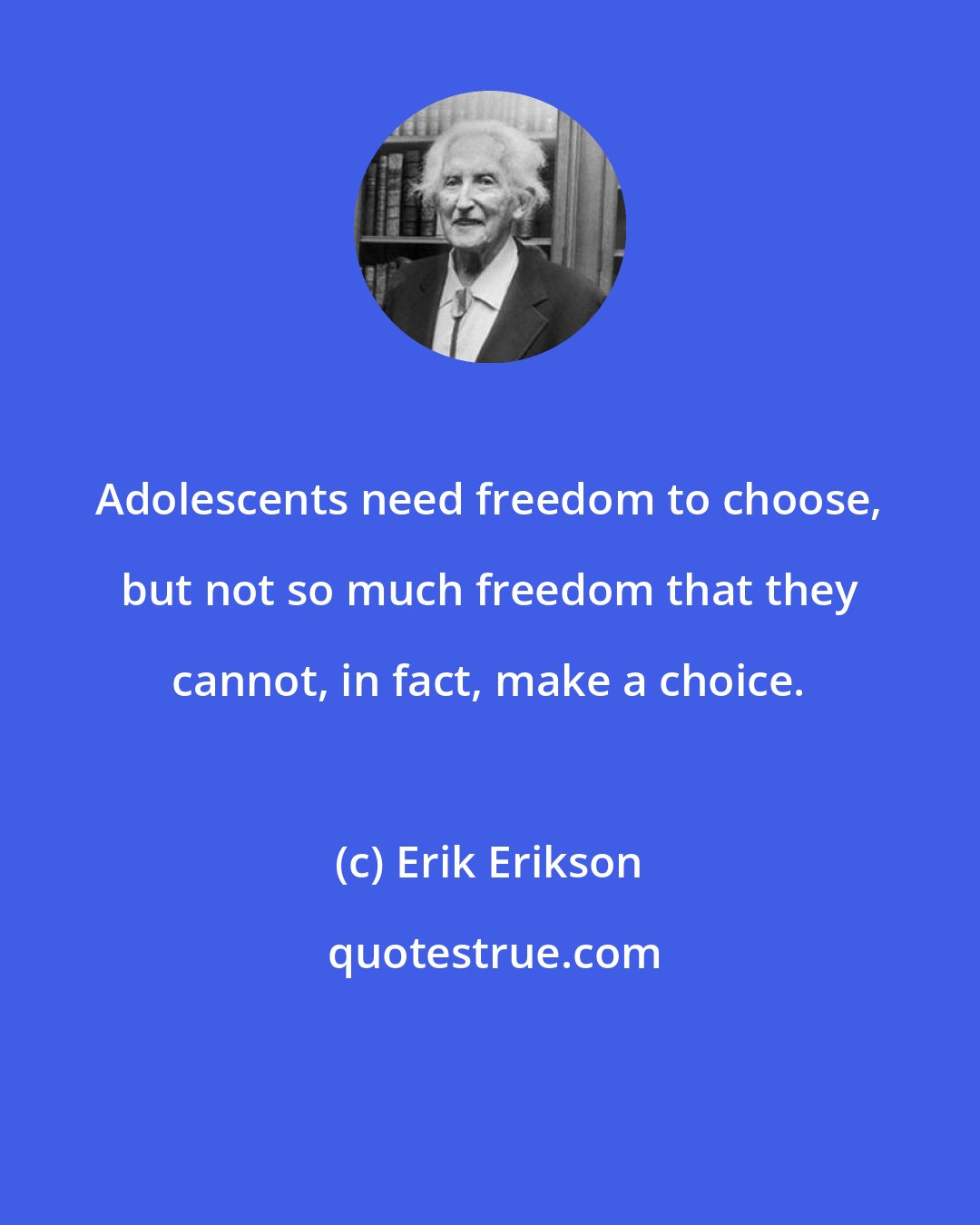 Erik Erikson: Adolescents need freedom to choose, but not so much freedom that they cannot, in fact, make a choice.