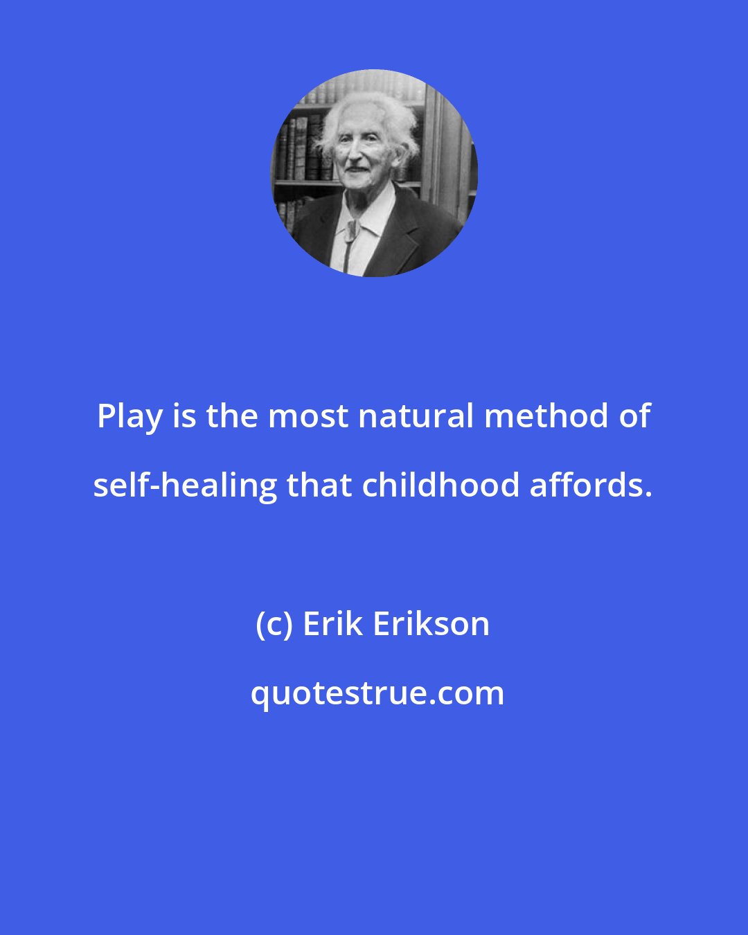 Erik Erikson: Play is the most natural method of self-healing that childhood affords.