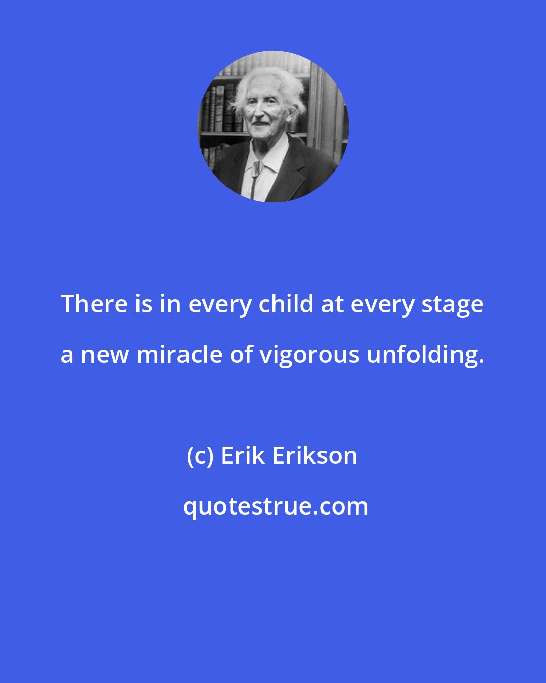 Erik Erikson: There is in every child at every stage a new miracle of vigorous unfolding.