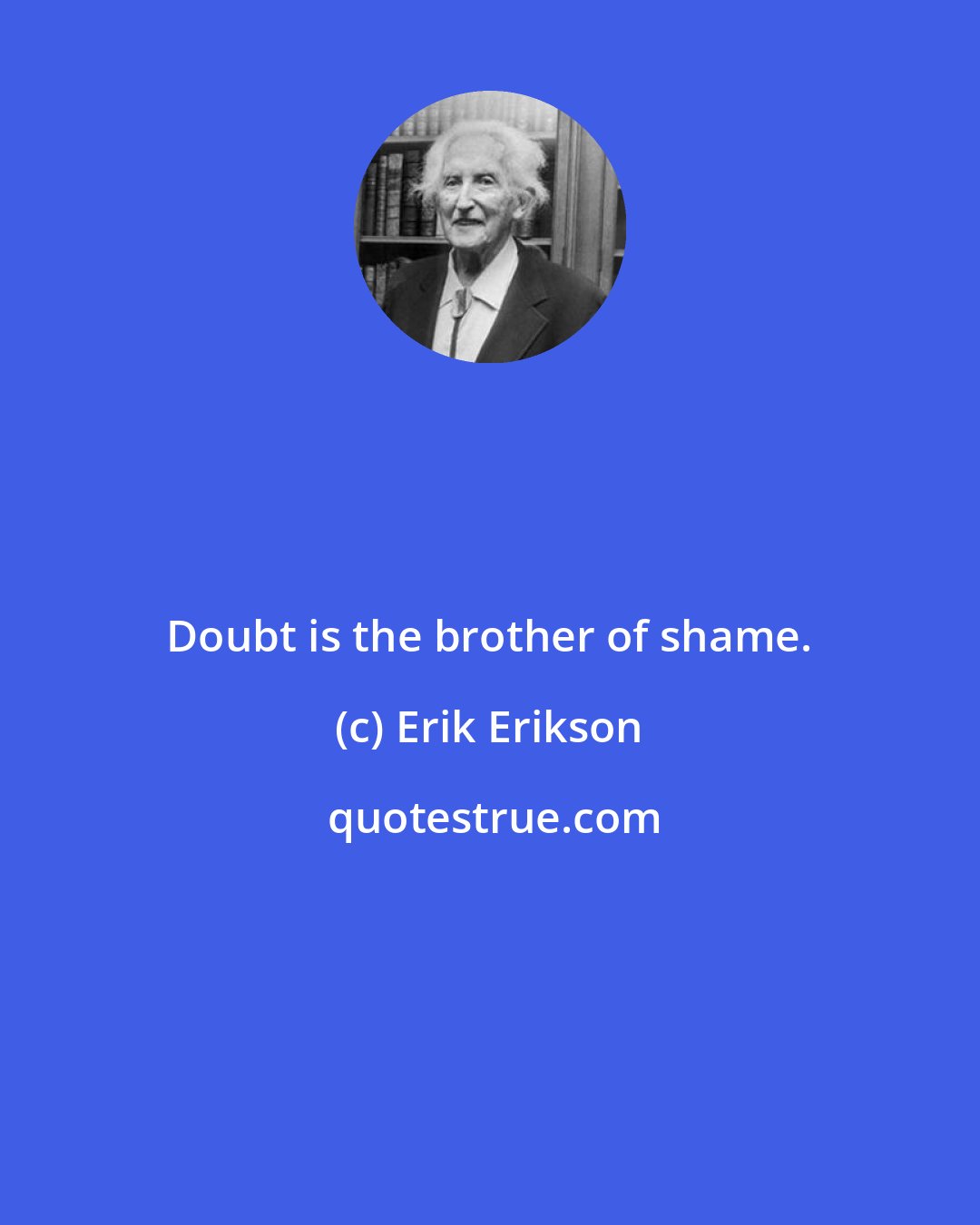 Erik Erikson: Doubt is the brother of shame.