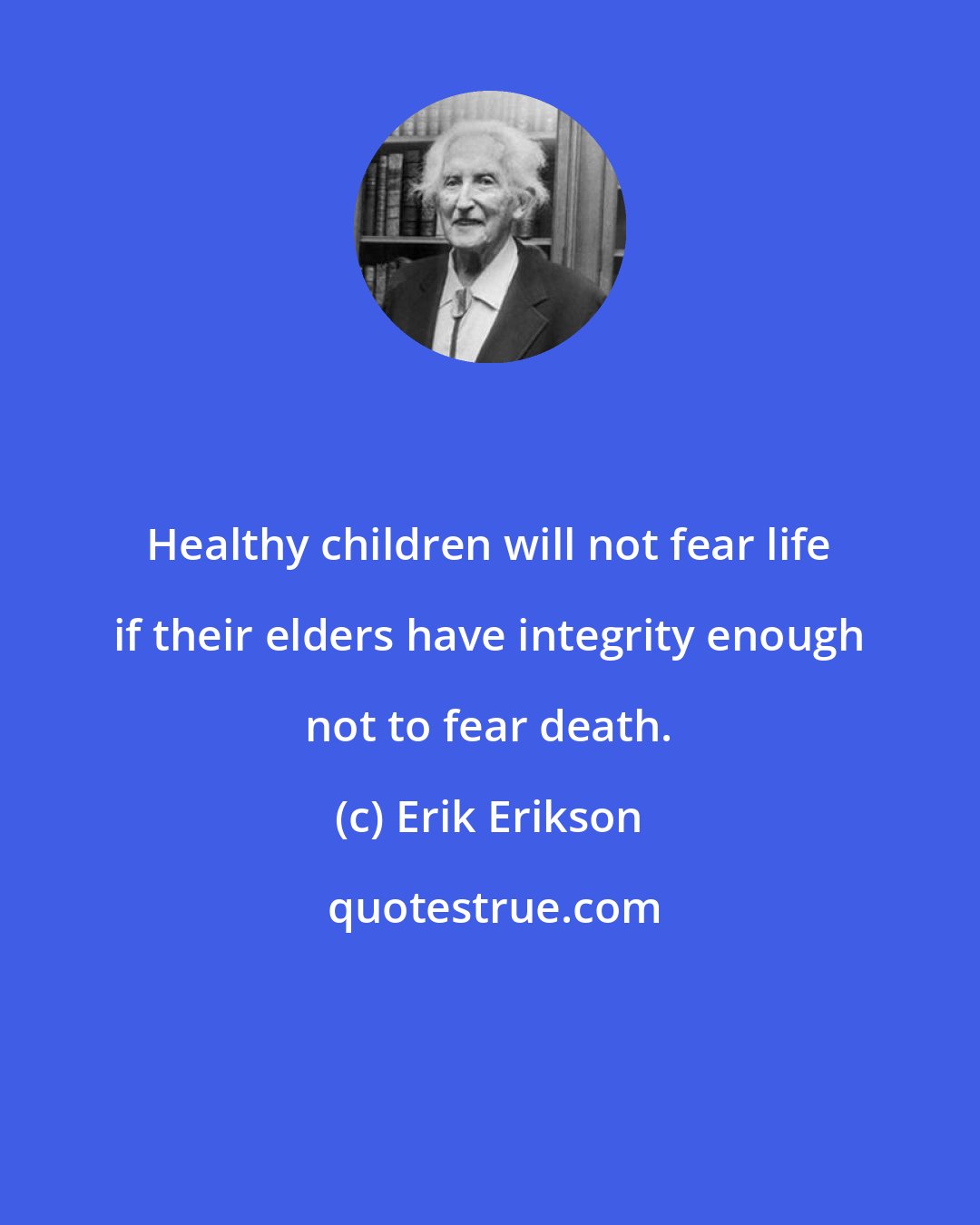 Erik Erikson: Healthy children will not fear life if their elders have integrity enough not to fear death.