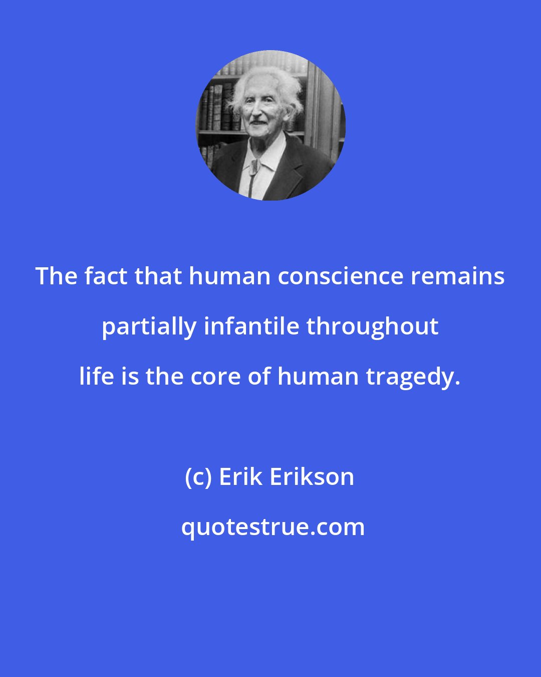 Erik Erikson: The fact that human conscience remains partially infantile throughout life is the core of human tragedy.