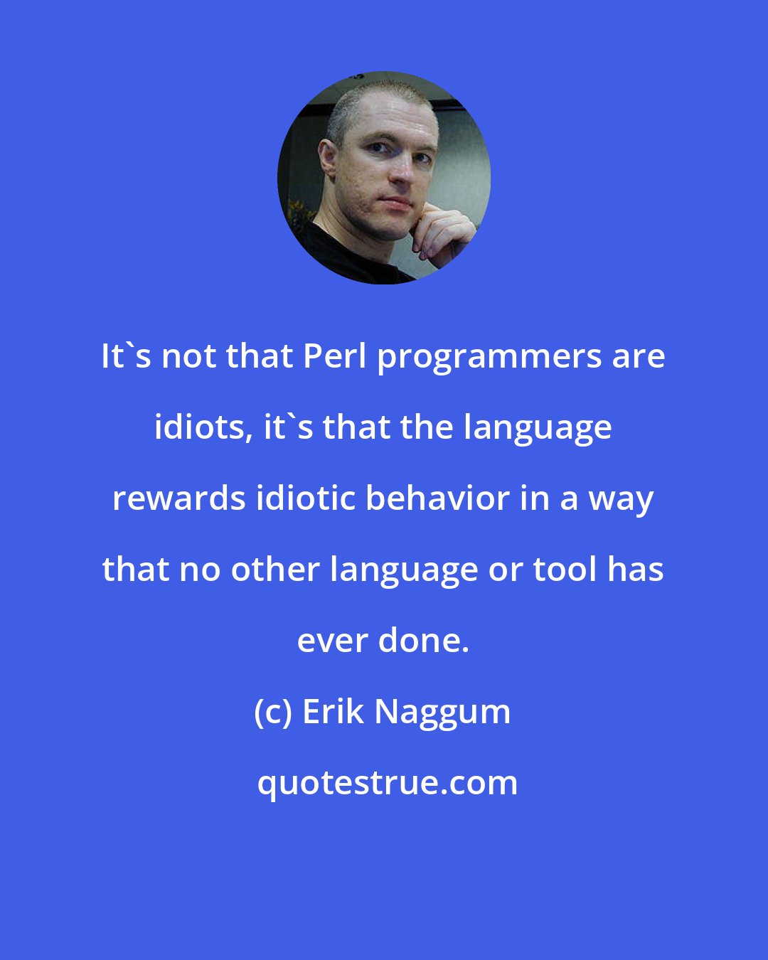 Erik Naggum: It's not that Perl programmers are idiots, it's that the language rewards idiotic behavior in a way that no other language or tool has ever done.