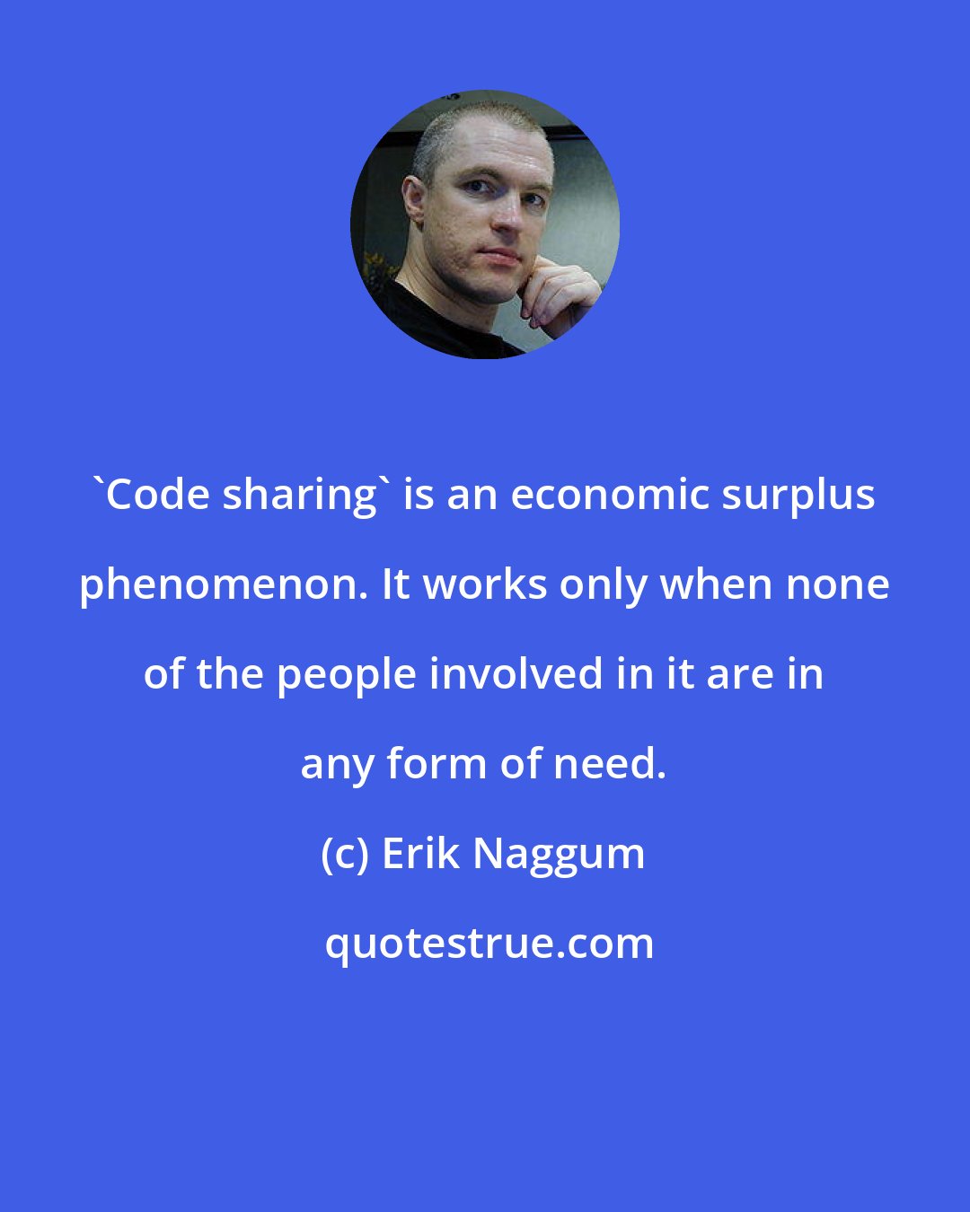 Erik Naggum: 'Code sharing' is an economic surplus phenomenon. It works only when none of the people involved in it are in any form of need.