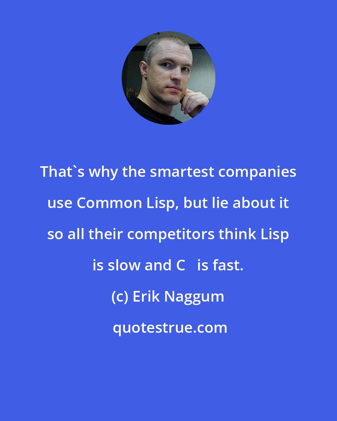 Erik Naggum: That's why the smartest companies use Common Lisp, but lie about it so all their competitors think Lisp is slow and C++ is fast.