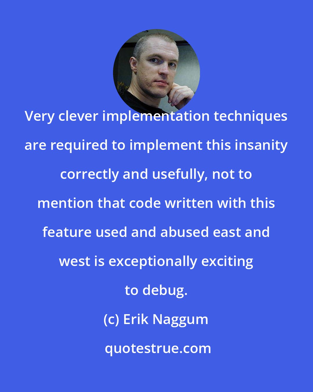 Erik Naggum: Very clever implementation techniques are required to implement this insanity correctly and usefully, not to mention that code written with this feature used and abused east and west is exceptionally exciting to debug.