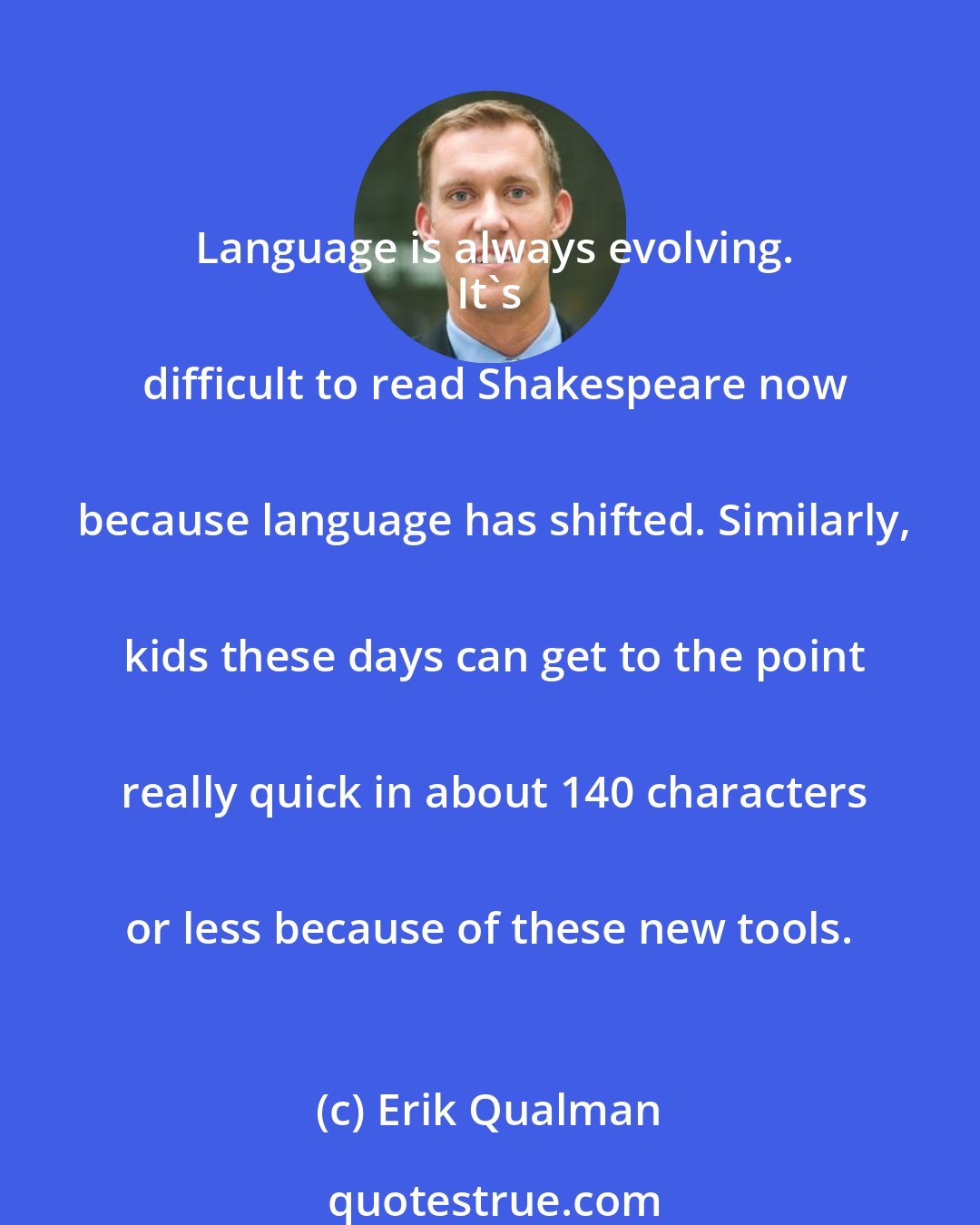 Erik Qualman: Language is always evolving.
 It's difficult to read Shakespeare now
 because language has shifted. Similarly,
 kids these days can get to the point
 really quick in about 140 characters
 or less because of these new tools.