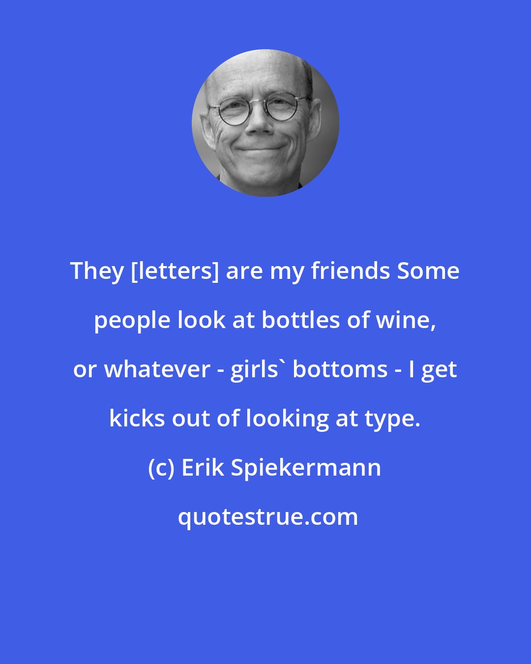 Erik Spiekermann: They [letters] are my friends Some people look at bottles of wine, or whatever - girls' bottoms - I get kicks out of looking at type.