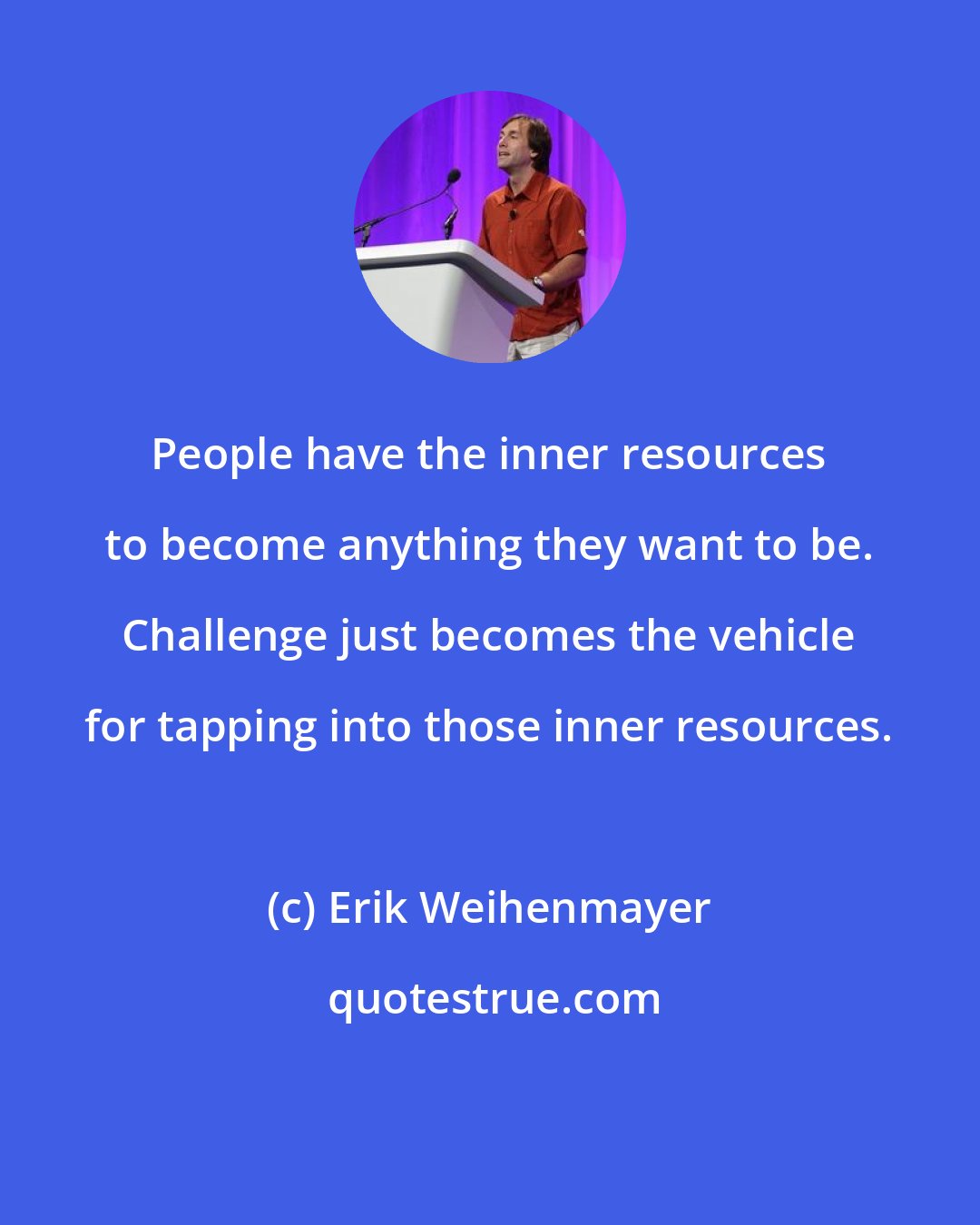 Erik Weihenmayer: People have the inner resources to become anything they want to be. Challenge just becomes the vehicle for tapping into those inner resources.