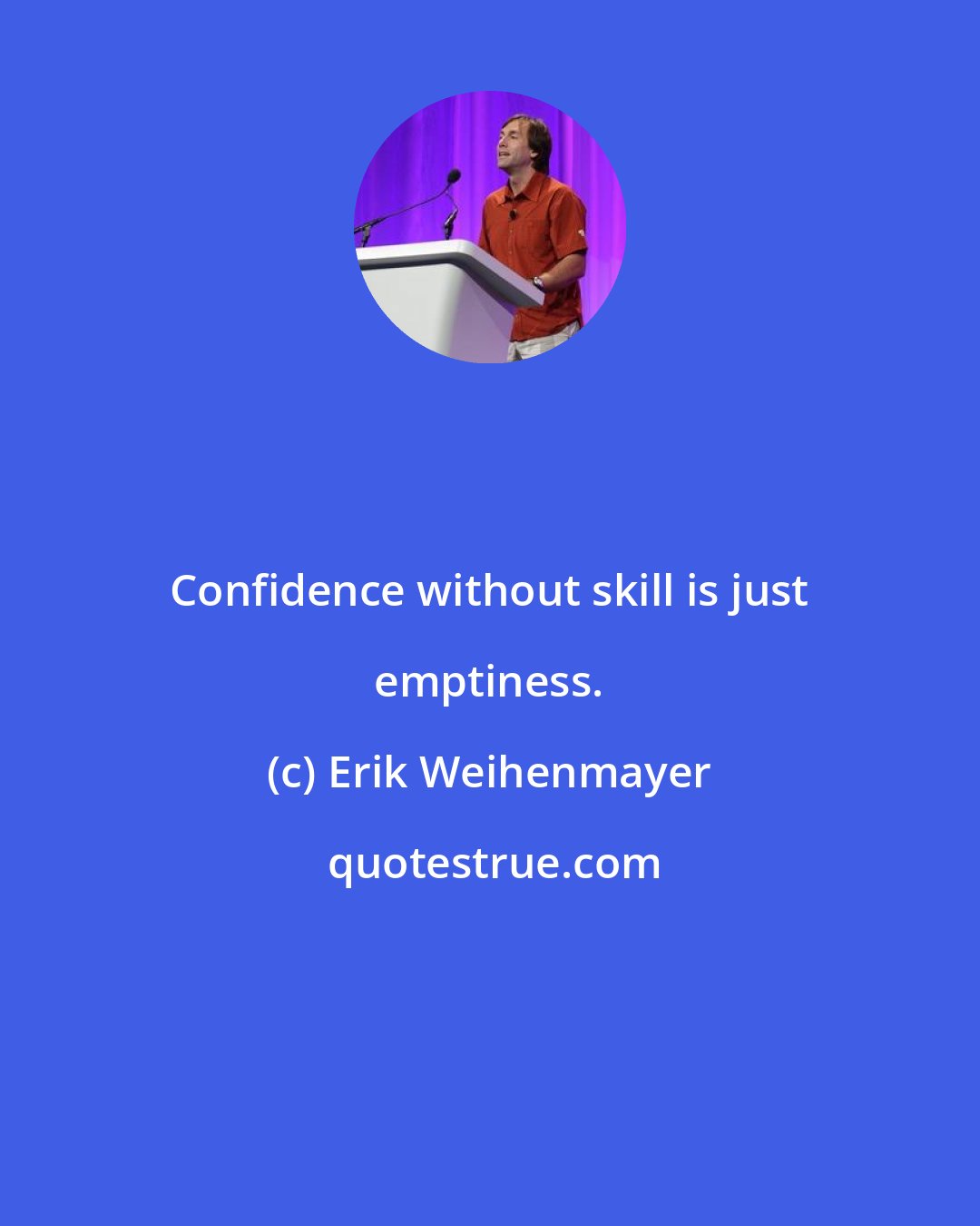 Erik Weihenmayer: Confidence without skill is just emptiness.