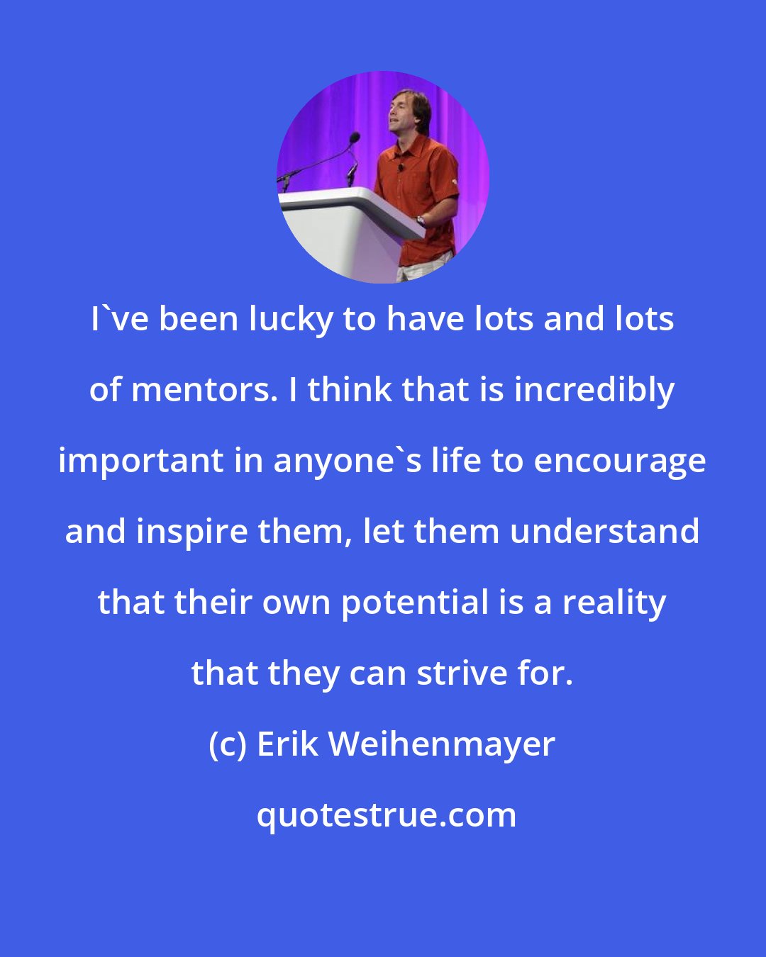 Erik Weihenmayer: I've been lucky to have lots and lots of mentors. I think that is incredibly important in anyone's life to encourage and inspire them, let them understand that their own potential is a reality that they can strive for.