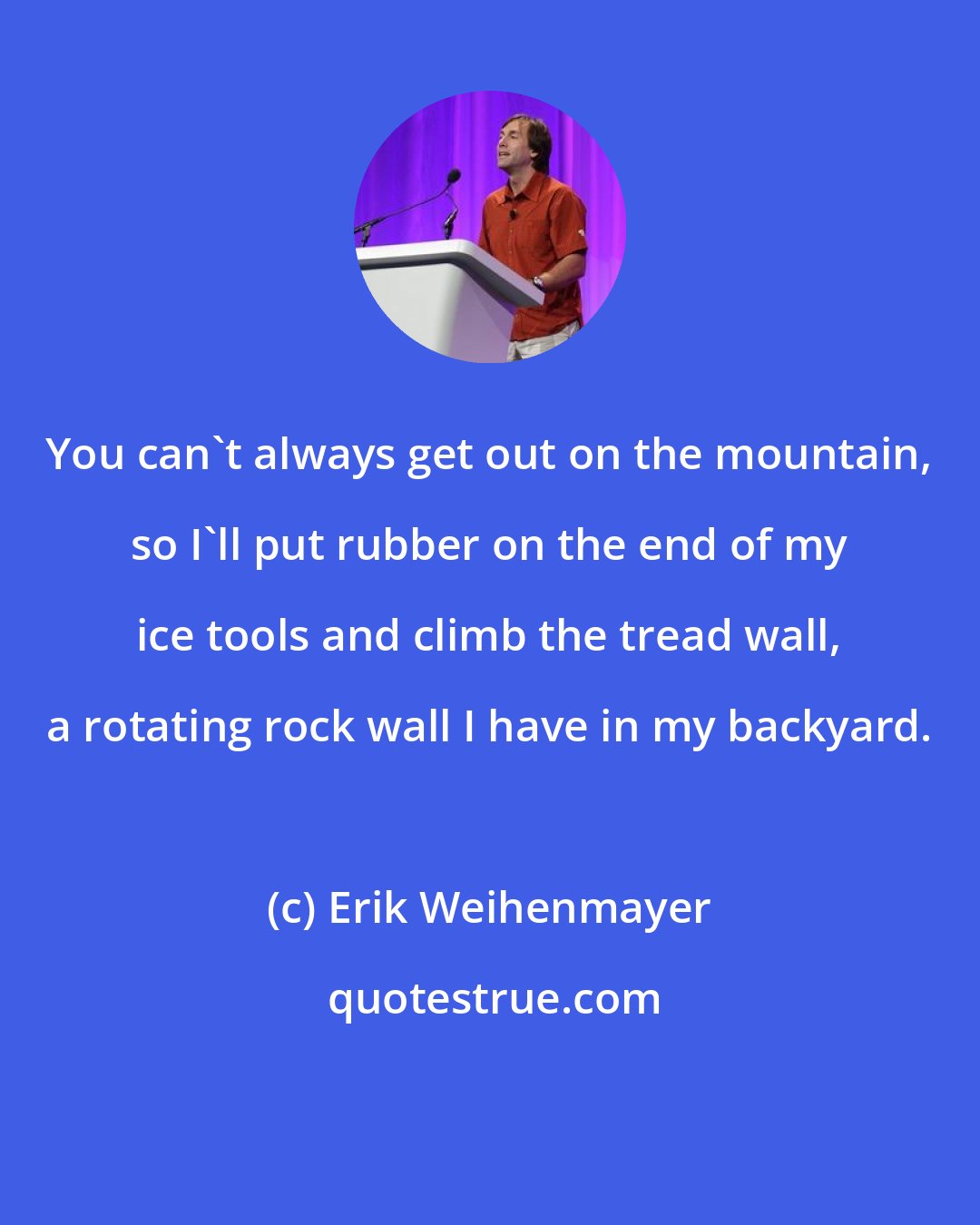 Erik Weihenmayer: You can't always get out on the mountain, so I'll put rubber on the end of my ice tools and climb the tread wall, a rotating rock wall I have in my backyard.