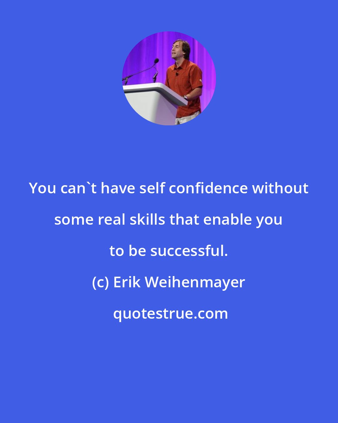Erik Weihenmayer: You can't have self confidence without some real skills that enable you to be successful.
