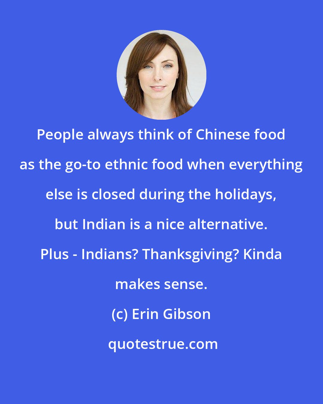 Erin Gibson: People always think of Chinese food as the go-to ethnic food when everything else is closed during the holidays, but Indian is a nice alternative. Plus - Indians? Thanksgiving? Kinda makes sense.