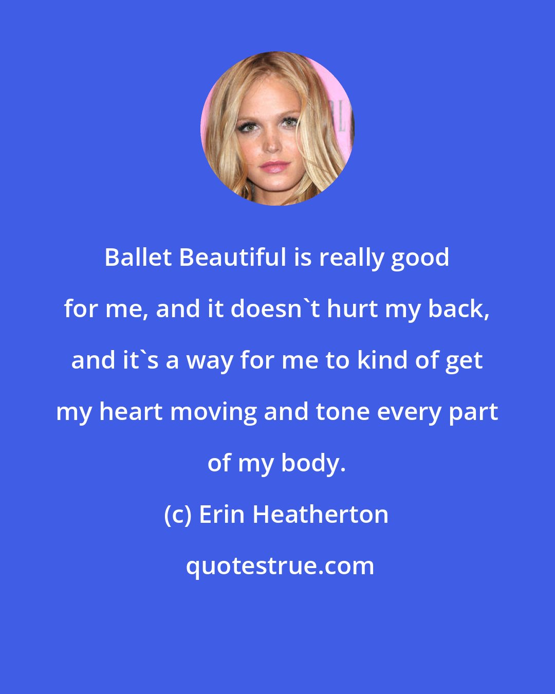 Erin Heatherton: Ballet Beautiful is really good for me, and it doesn't hurt my back, and it's a way for me to kind of get my heart moving and tone every part of my body.