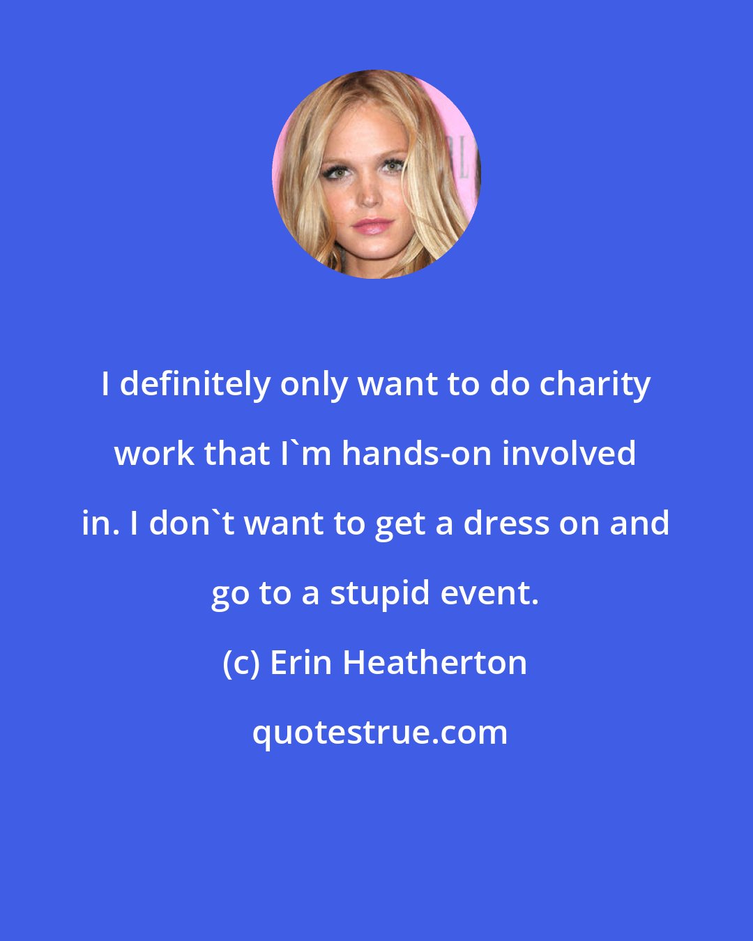 Erin Heatherton: I definitely only want to do charity work that I'm hands-on involved in. I don't want to get a dress on and go to a stupid event.