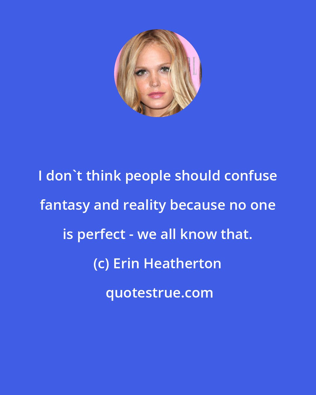 Erin Heatherton: I don't think people should confuse fantasy and reality because no one is perfect - we all know that.