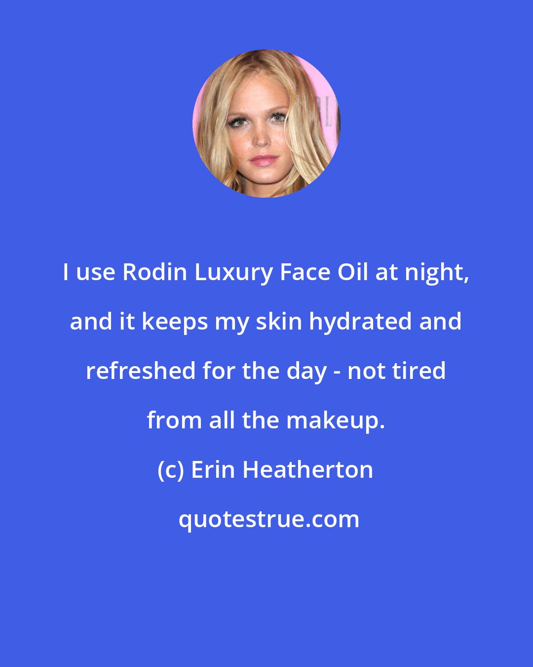 Erin Heatherton: I use Rodin Luxury Face Oil at night, and it keeps my skin hydrated and refreshed for the day - not tired from all the makeup.