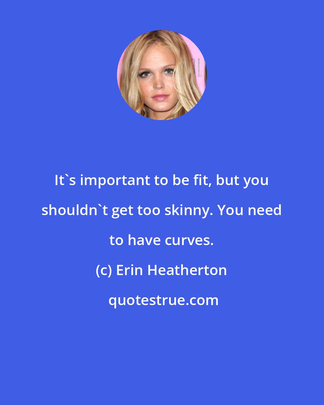 Erin Heatherton: It's important to be fit, but you shouldn't get too skinny. You need to have curves.