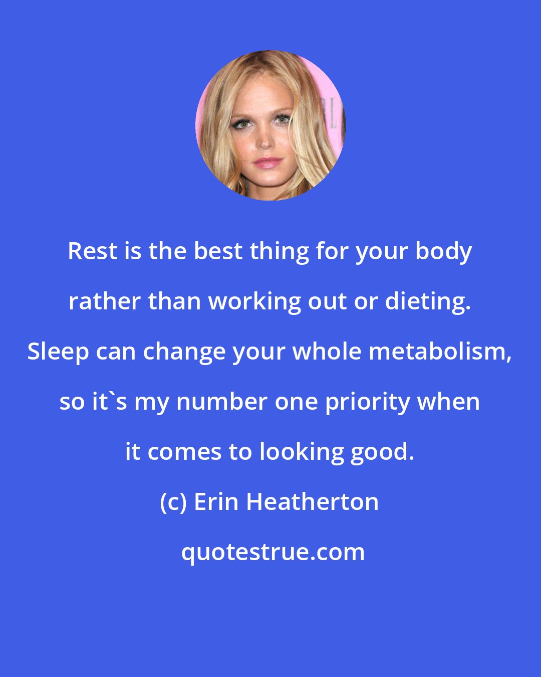 Erin Heatherton: Rest is the best thing for your body rather than working out or dieting. Sleep can change your whole metabolism, so it's my number one priority when it comes to looking good.