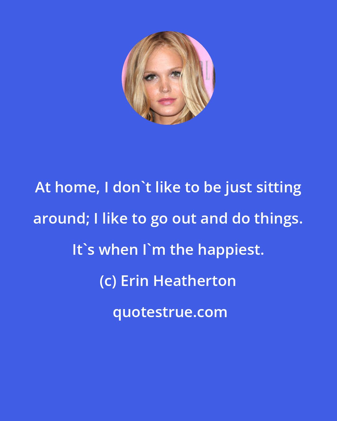 Erin Heatherton: At home, I don't like to be just sitting around; I like to go out and do things. It's when I'm the happiest.