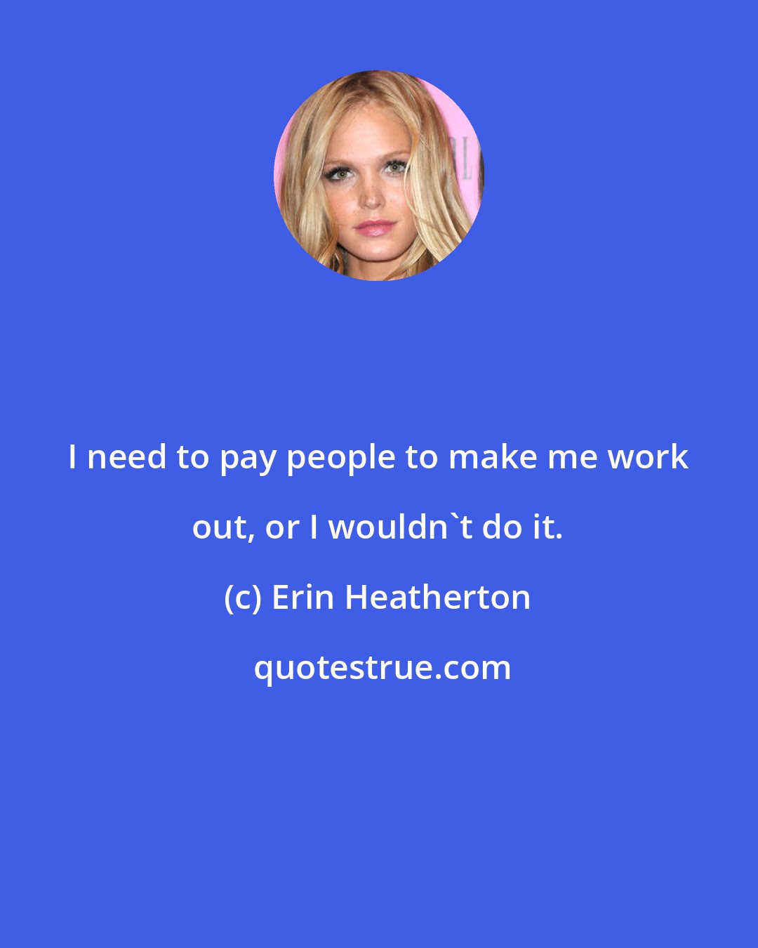 Erin Heatherton: I need to pay people to make me work out, or I wouldn't do it.