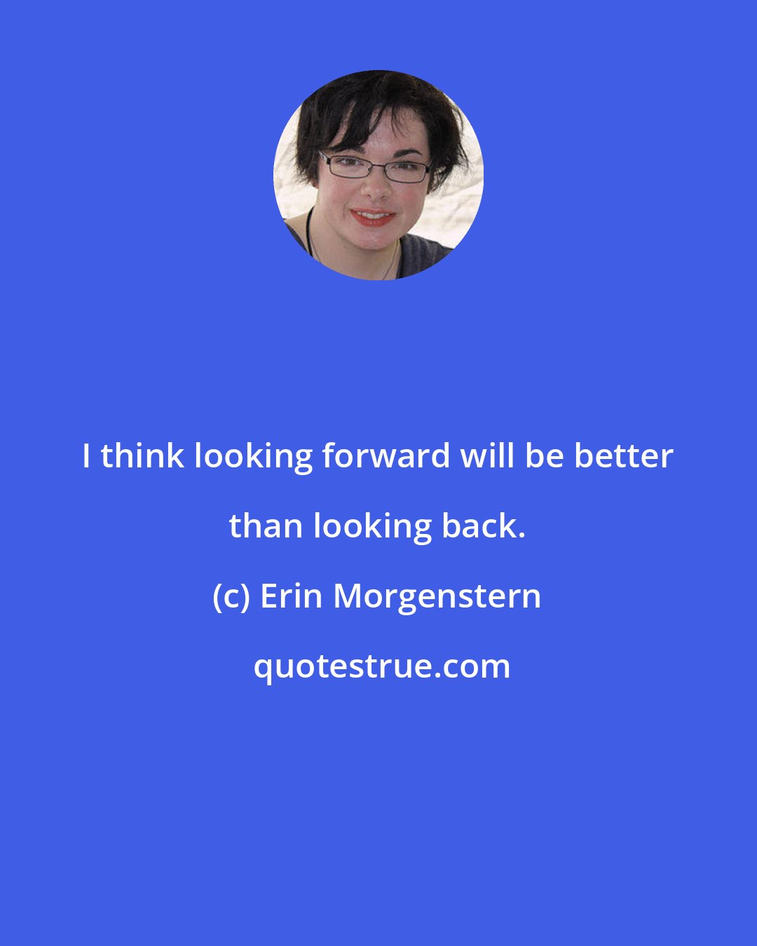 Erin Morgenstern: I think looking forward will be better than looking back.