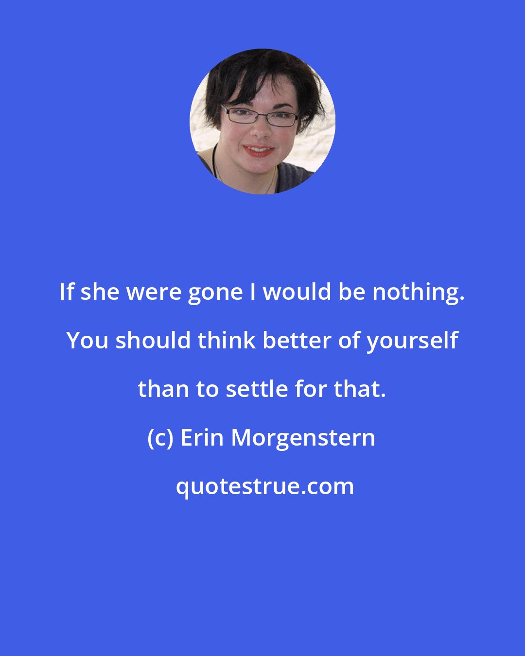 Erin Morgenstern: If she were gone I would be nothing. You should think better of yourself than to settle for that.