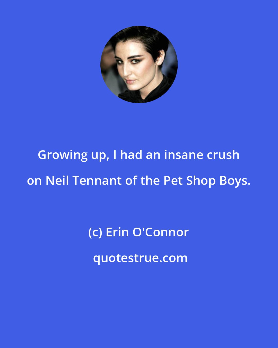 Erin O'Connor: Growing up, I had an insane crush on Neil Tennant of the Pet Shop Boys.